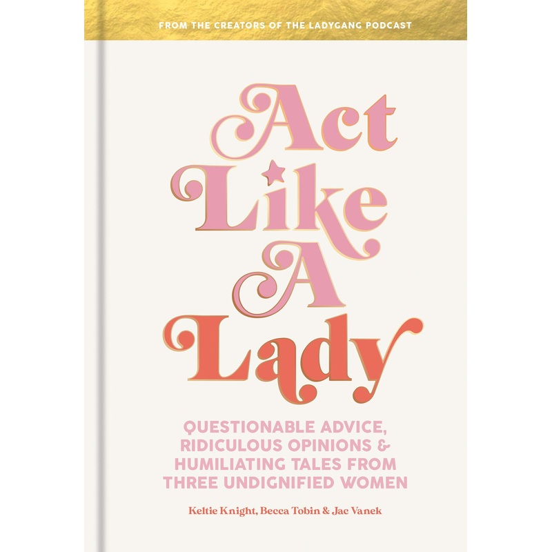 Act Like a Lady: Questionable Advice, Ridiculous Opinions, and Humiliating Tales from Three Undignified Women