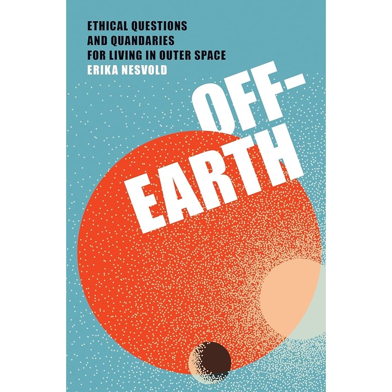 Off-Earth: Ethical Questions and Quandaries for Living in Outer Space