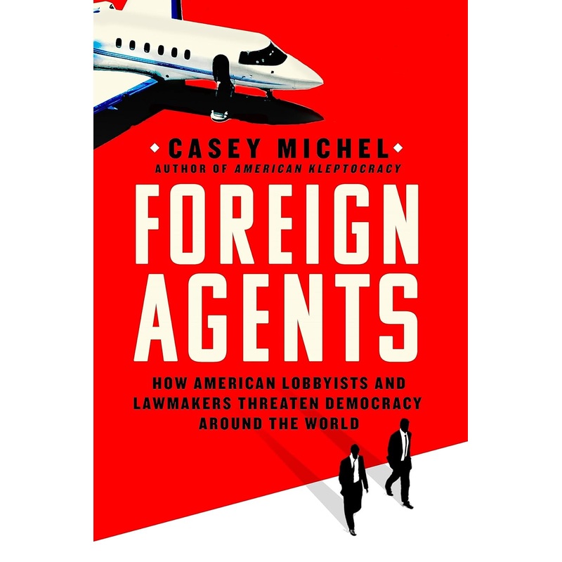 Foreign Agents: How American Lobbyists and Lawmakers Threaten Democracy Around the World Hardcover