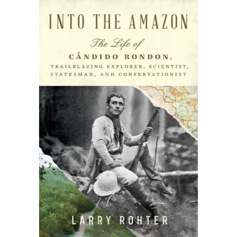 Into the Amazon: The Life of Cndido Rondon, Trailblazing Explorer, Scientist, Statesman, and Conservationist Hardcover