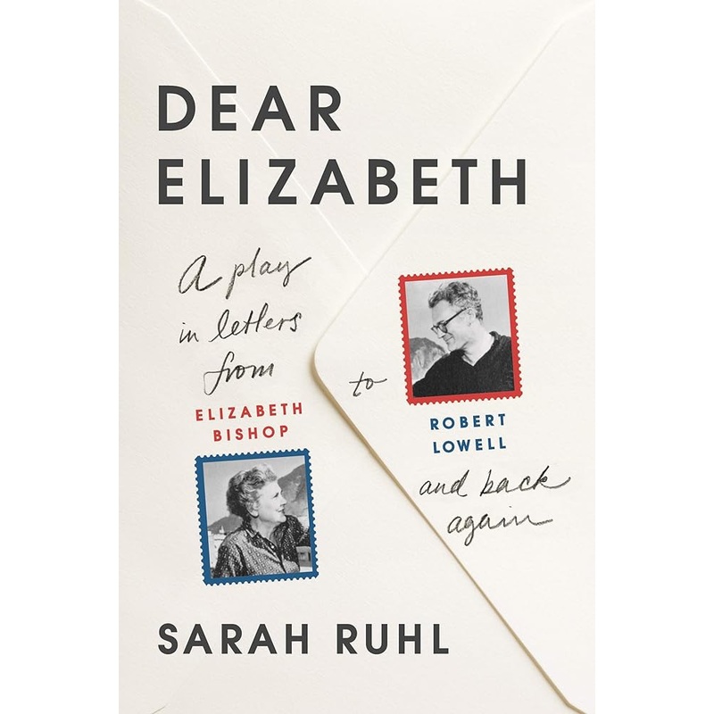 Dear Elizabeth: A Play in Letters from Elizabeth Bishop to Robert Lowell and Back Again: A Play in Letters from Elizabeth Bishop to Robert Lowell and Back Again