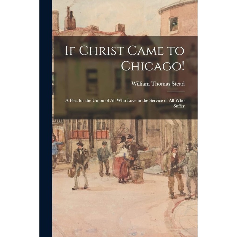 If Christ Came to Chicago!: A Plea for the Union of All Who Love in the Service of All Who Suffer