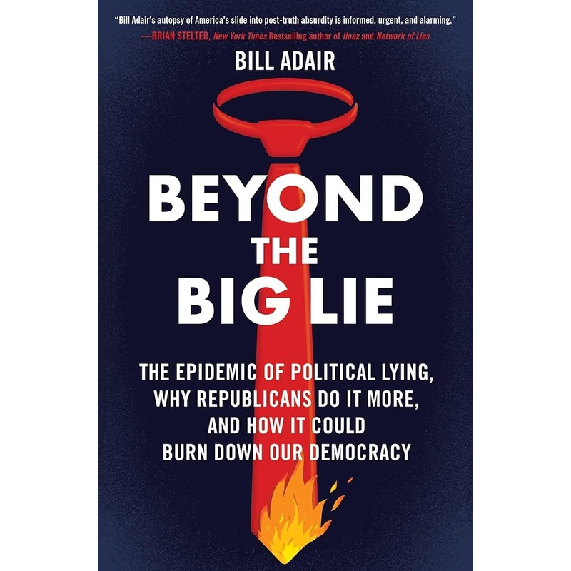 Beyond the Big Lie: The Epidemic of Political Lying, Why Republicans Do It More, and How It Could Burn Down Our Democracy
