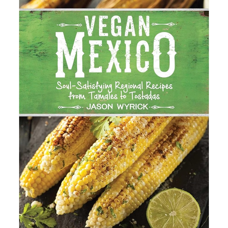 Vegan Mexico: Soul-Satisfying Regional Recipes from Tamales to Tostadas