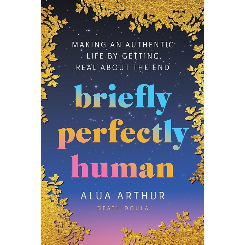 Briefly Perfectly Human: Making an Authentic Life by Getting Real About the End