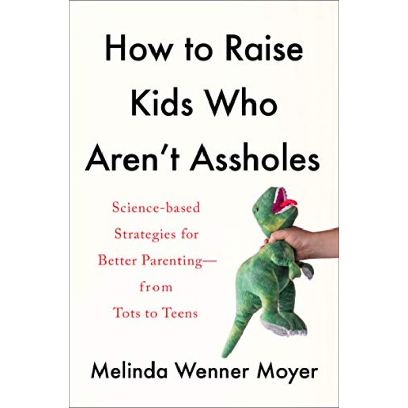 How to Raise Kids Who Aren’t Assholes: Science-Based Strategies for Better Parenting–From Tots to Teens