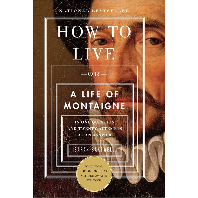 How to Live: Or a Life of Montaigne in One Question and Twenty Attempts at an Answer
