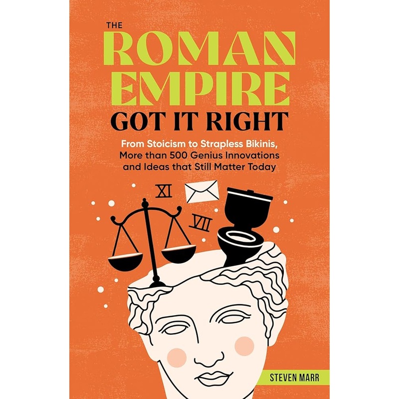 The Roman Empire Got It Right: From Stoicism to Strapless Bikinis, More than 500 Genius Innovations and Ideas that Still Matter Today