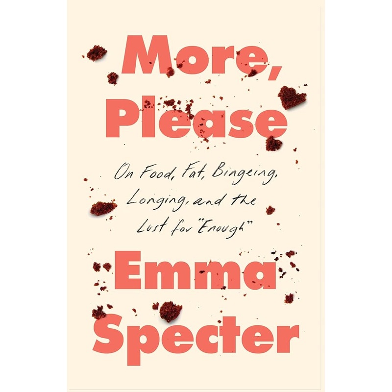 More, Please: On Food, Fat, Bingeing, Longing, and the Lust for “Enough”