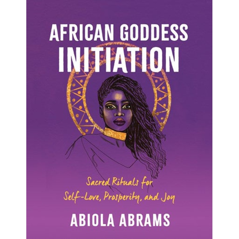 African Goddess Initiation : Sacred Rituals for Self-Love, Prosperity, and Joy