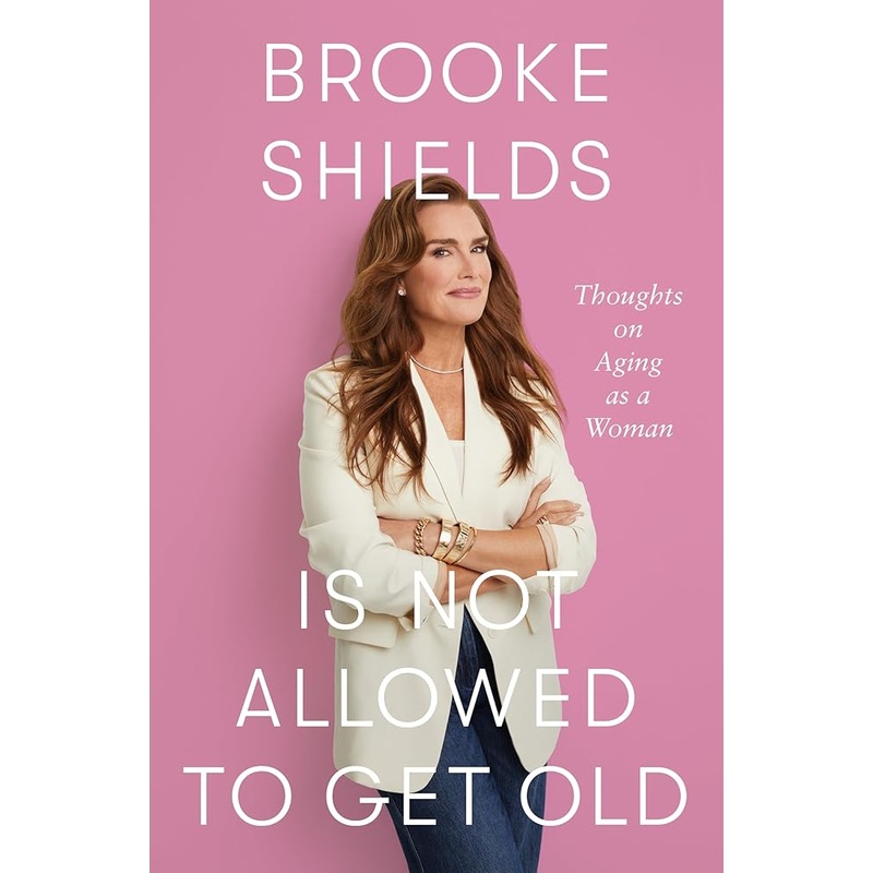 Brooke Shields Is Not Allowed to Get Old: Thoughts on Aging as a Woman by Brooke Shields, Rachel Bertsche