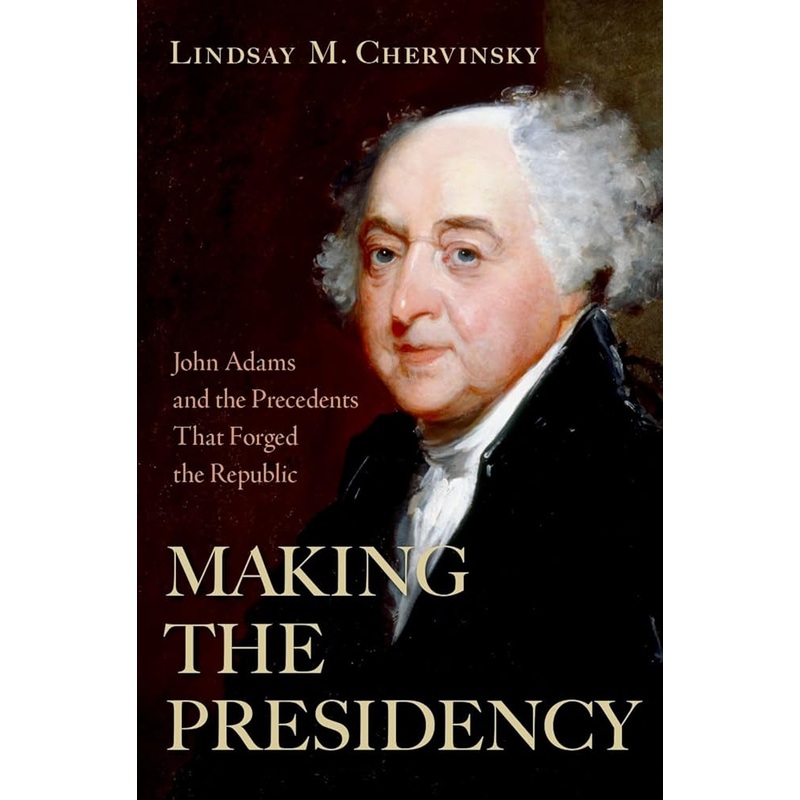 Making the Presidency: John Adams and the Precedents That Forged the Republic