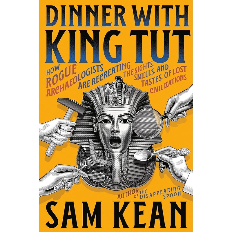 Dinner with King Tut: How Rogue Archaeologists Are Recreating the Sights, Sounds, Smells, and Tastes of Lost Civilizations