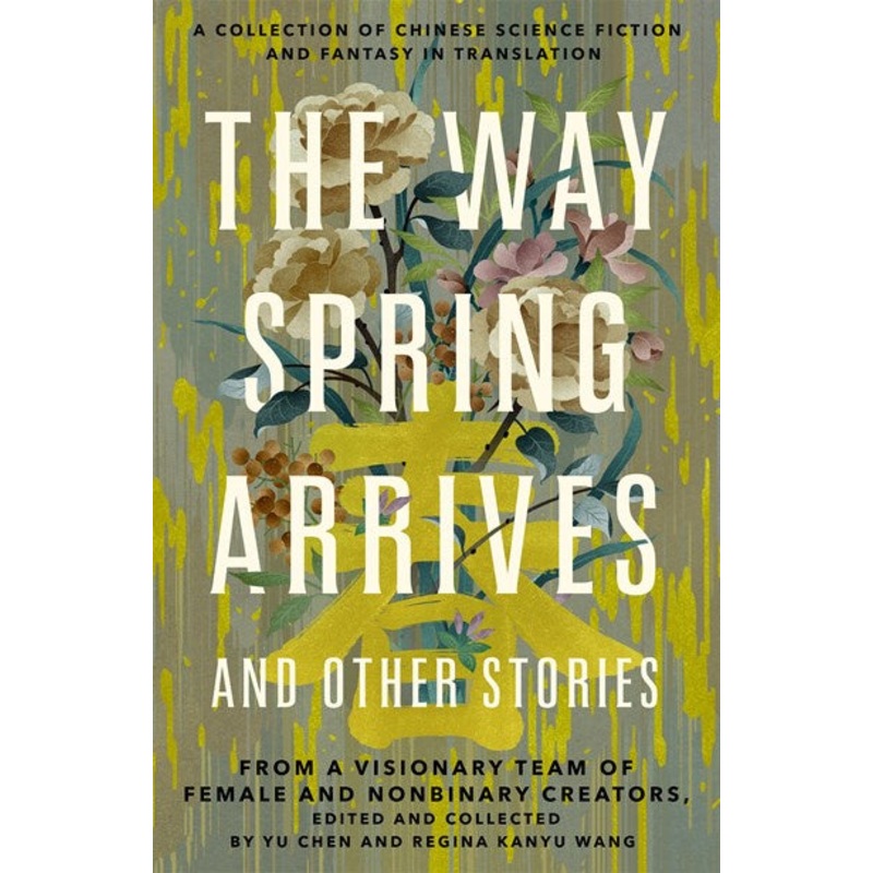 The Way Spring Arrives and Other Stories : A Collection of Chinese Science Fiction and Fantasy in Translation from a Visionary Team of Female and Nonbinary Creators