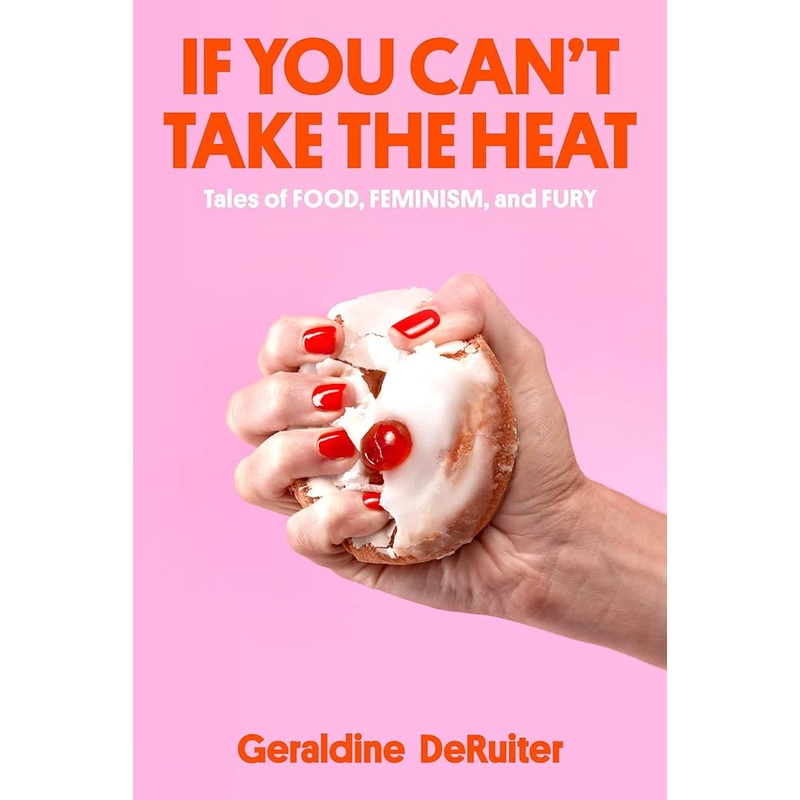 If You Can’t Take the Heat: Tales of Food, Feminism, and Fury by Geraldine DeRuiter