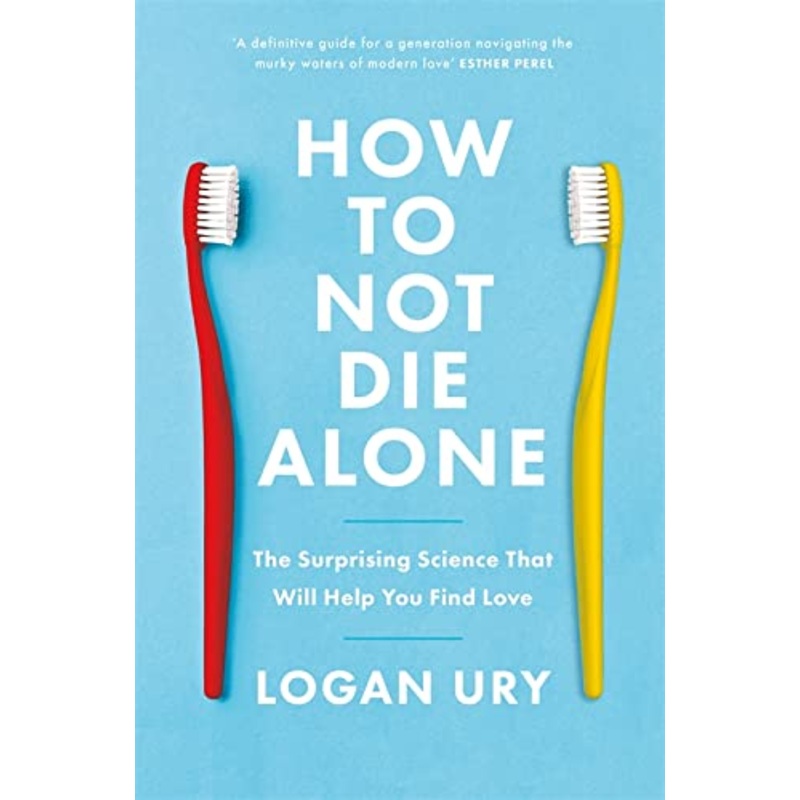 How to Not Die Alone: The Surprising Science That Will Help You Find Love By Logan Ury