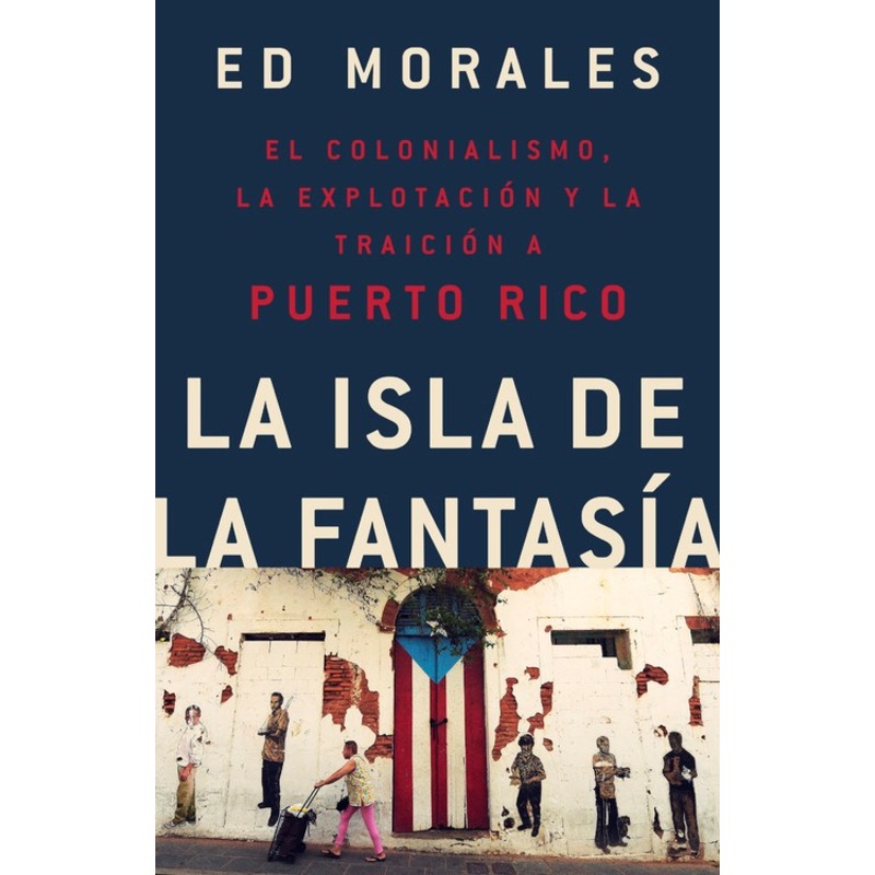 La Isla de la Fantasia: El Colonialismo, la Explotacion y la Traicion a Puerto Rico