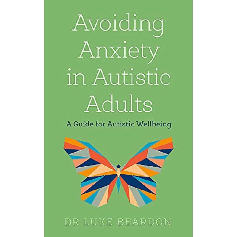 Avoiding Anxiety in Autistic Adults: A Guide for Autistic Wellbeing by Dr Luke Beardon