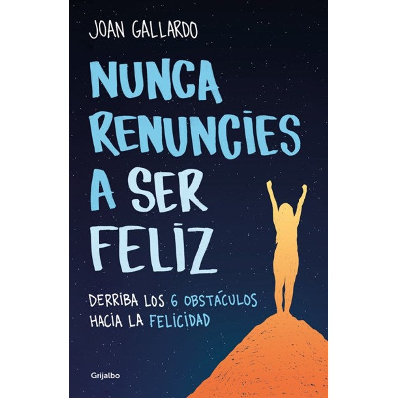 Nunca renuncies a ser feliz: Derriba los 6 obstculos hacia la felicidad