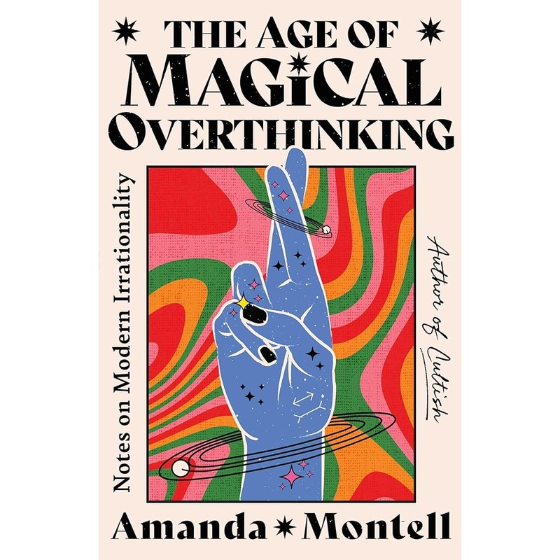 The Age of Magical Overthinking: Notes on Modern Irrationality by Amanda Montell