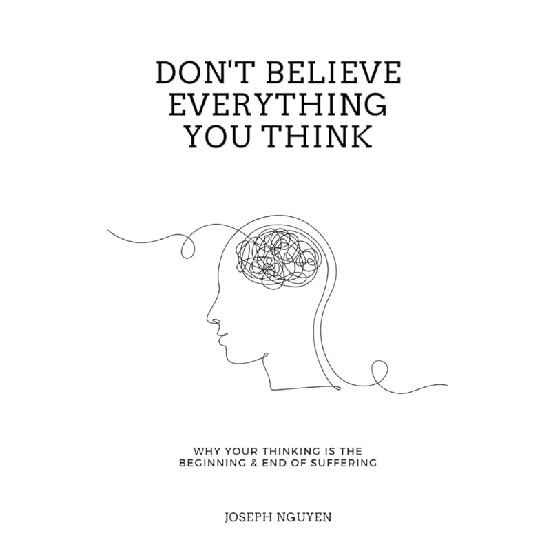 Don’t Believe Everything You Think: Why Your Thinking Is The Beginning & End Of Suffering