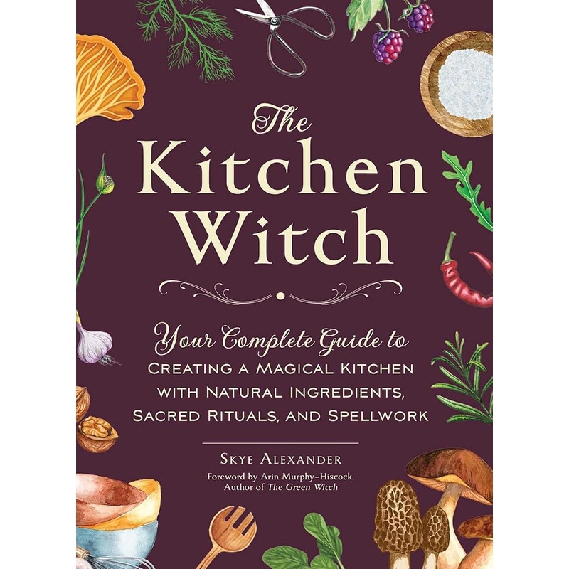 The Kitchen Witch: Your Complete Guide to Creating a Magical Kitchen with Natural Ingredients, Sacred Rituals, and Spellwork (House Witchcraft, Magic, & Spells Series)