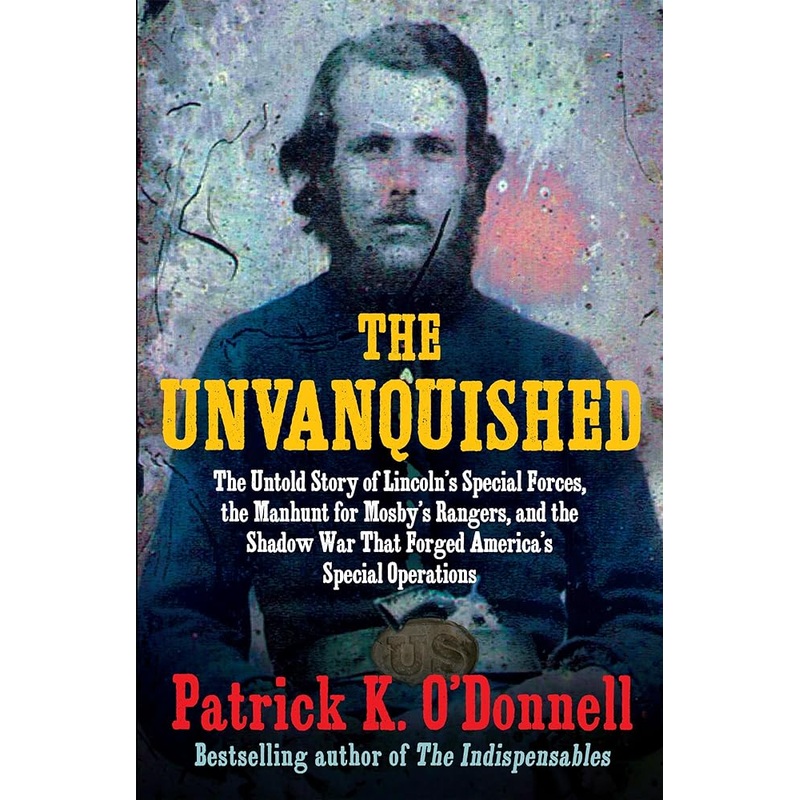 The Unvanquished: The Untold Story of Lincolns Special Forces, the Manhunt for Mosbys Rangers, and the Shadow War That Forged Americas Special Operations
