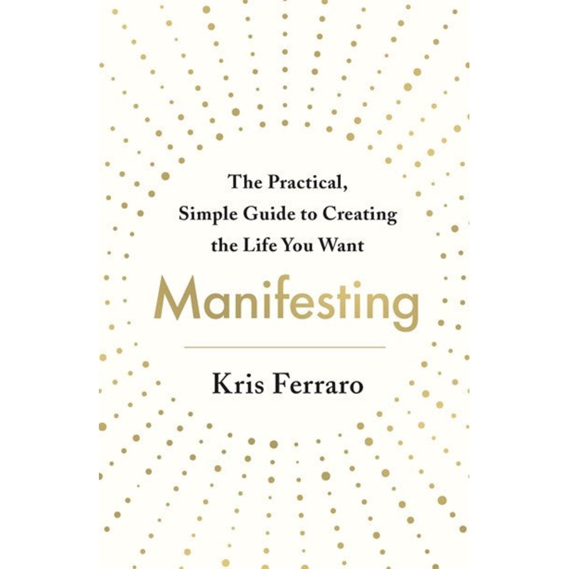 Manifesting : The Practical, Simple Guide to Creating the Life You Want