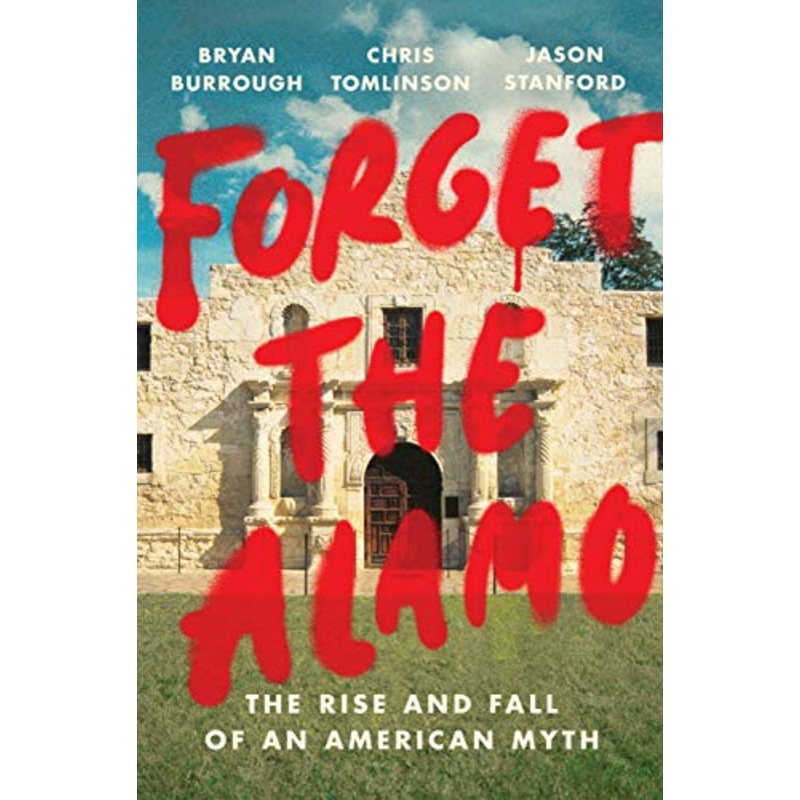 Forget the Alamo: The Rise and Fall of an American Myth