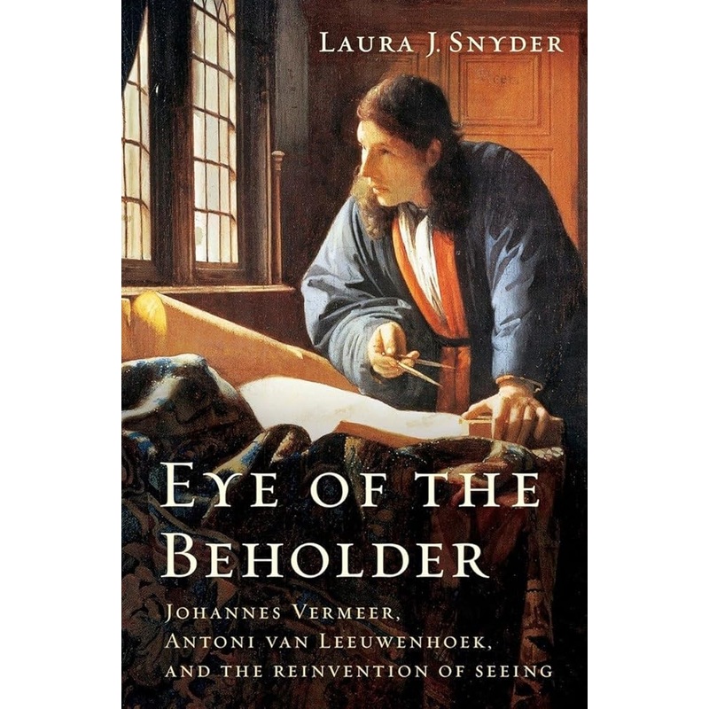 Eye of the Beholder: Johannes Vermeer, Antoni van Leeuwenhoek, and the Reinvention of Seeing