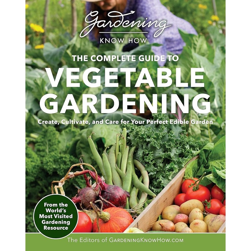 Gardening Know How  The Complete Guide to Vegetable Gardening: Create, Cultivate, and Care for Your Perfect Edible Garden