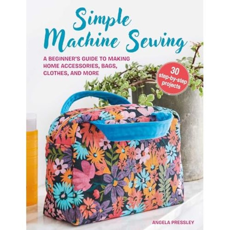 Simple Machine Sewing: 30 step-by-step projects: A beginner’s guide to making home accessories, bags, clothes, and more