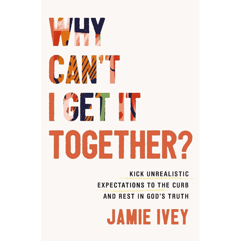 Why Can’t I Get It Together?: Kick Unrealistic Expectations to the Curb and Rest in God’s Truth Paperback