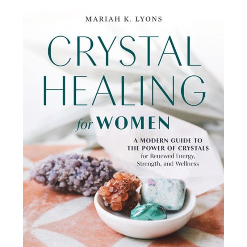 Crystal Healing for Women : A Modern Guide to the Power of Crystals for Renewed Energy, Strength, and Wellness