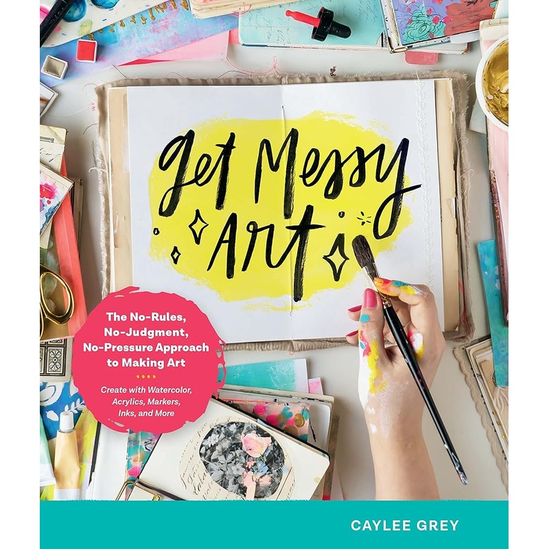 Get Messy Art: The No-Rules, No-Judgment, and No-Pressure Approach to Making Art