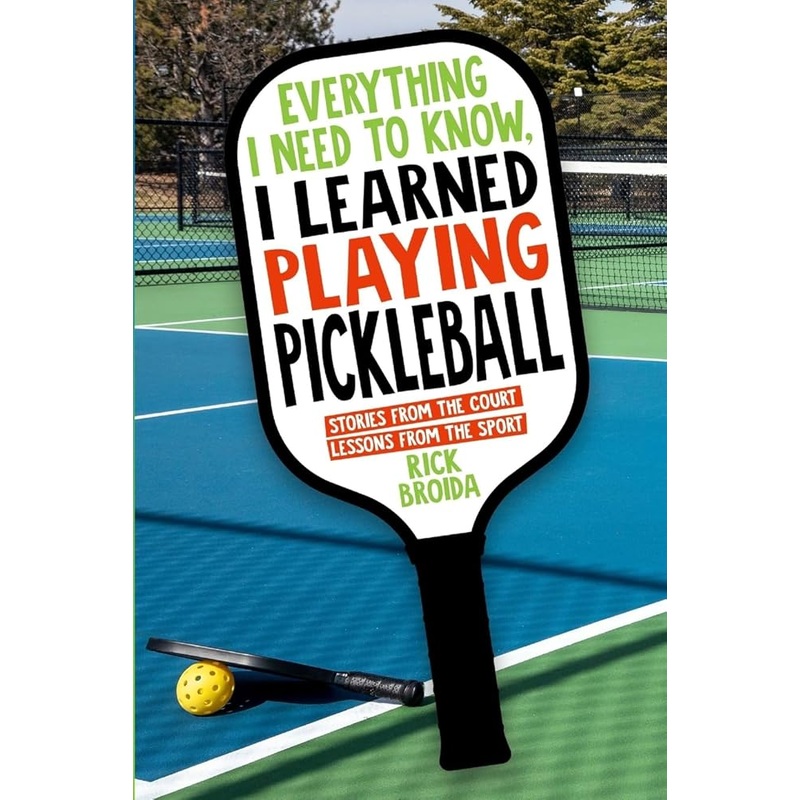 Everything I Need to Know, I Learned Playing Pickleball: Stories from the Court, Lessons from the Sport